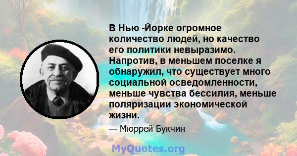 В Нью -Йорке огромное количество людей, но качество его политики невыразимо. Напротив, в меньшем поселке я обнаружил, что существует много социальной осведомленности, меньше чувства бессилия, меньше поляризации