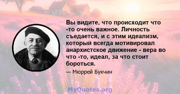 Вы видите, что происходит что -то очень важное. Личность съедается, и с этим идеализм, который всегда мотивировал анархистское движение - вера во что -то, идеал, за что стоит бороться.