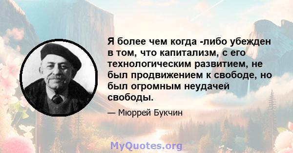 Я более чем когда -либо убежден в том, что капитализм, с его технологическим развитием, не был продвижением к свободе, но был огромным неудачей свободы.