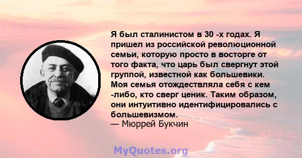 Я был сталинистом в 30 -х годах. Я пришел из российской революционной семьи, которую просто в восторге от того факта, что царь был свергнут этой группой, известной как большевики. Моя семья отождествляла себя с кем