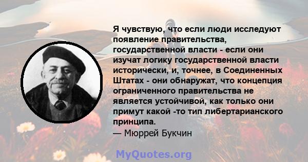 Я чувствую, что если люди исследуют появление правительства, государственной власти - если они изучат логику государственной власти исторически, и, точнее, в Соединенных Штатах - они обнаружат, что концепция