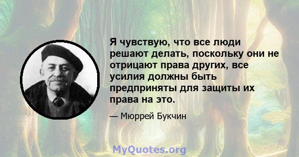 Я чувствую, что все люди решают делать, поскольку они не отрицают права других, все усилия должны быть предприняты для защиты их права на это.