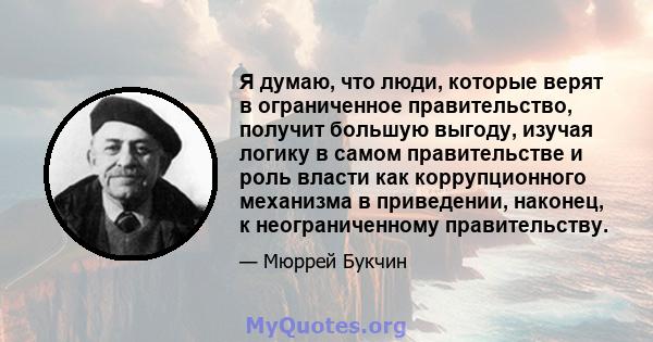 Я думаю, что люди, которые верят в ограниченное правительство, получит большую выгоду, изучая логику в самом правительстве и роль власти как коррупционного механизма в приведении, наконец, к неограниченному