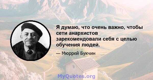 Я думаю, что очень важно, чтобы сети анархистов зарекомендовали себя с целью обучения людей.