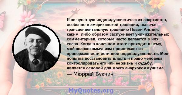 Я не чувствую индивидуалистических анархистов, особенно в американской традиции, включая трансцендентальную традицию Новой Англии, каким -либо образом заслуживает уничижительных комментариев, которые часто делаются о