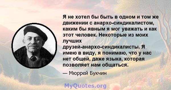 Я не хотел бы быть в одном и том же движении с анархо-синдикалистом, каким бы явным я мог уважать и как этот человек. Некоторые из моих лучших друзей-анархо-синдикалисты. Я имею в виду, я понимаю, что у нас нет общей,