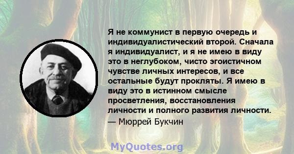 Я не коммунист в первую очередь и индивидуалистический второй. Сначала я индивидуалист, и я не имею в виду это в неглубоком, чисто эгоистичном чувстве личных интересов, и все остальные будут прокляты. Я имею в виду это