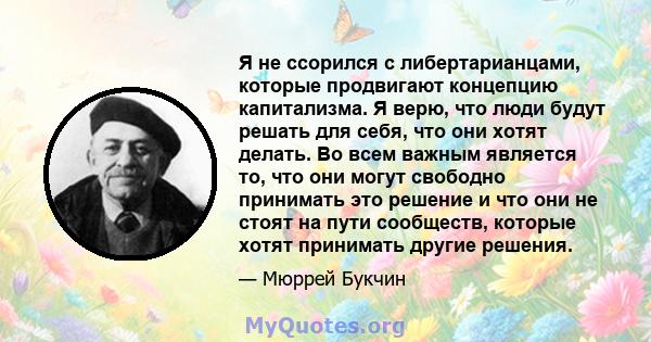 Я не ссорился с либертарианцами, которые продвигают концепцию капитализма. Я верю, что люди будут решать для себя, что они хотят делать. Во всем важным является то, что они могут свободно принимать это решение и что они 