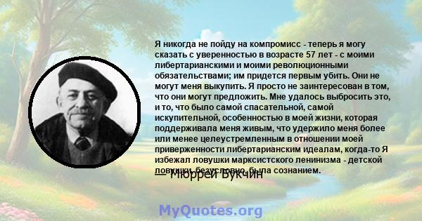 Я никогда не пойду на компромисс - теперь я могу сказать с уверенностью в возрасте 57 лет - с моими либертарианскими и моими революционными обязательствами; им придется первым убить. Они не могут меня выкупить. Я просто 