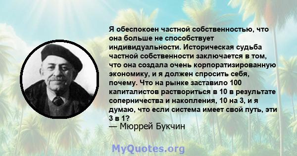 Я обеспокоен частной собственностью, что она больше не способствует индивидуальности. Историческая судьба частной собственности заключается в том, что она создала очень корпоратизированную экономику, и я должен спросить 