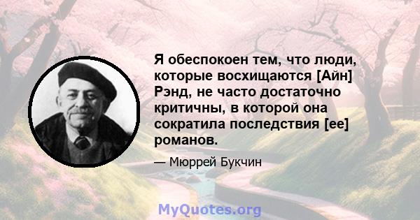 Я обеспокоен тем, что люди, которые восхищаются [Айн] Рэнд, не часто достаточно критичны, в которой она сократила последствия [ее] романов.