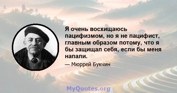 Я очень восхищаюсь пацифизмом, но я не пацифист, главным образом потому, что я бы защищал себя, если бы меня напали.