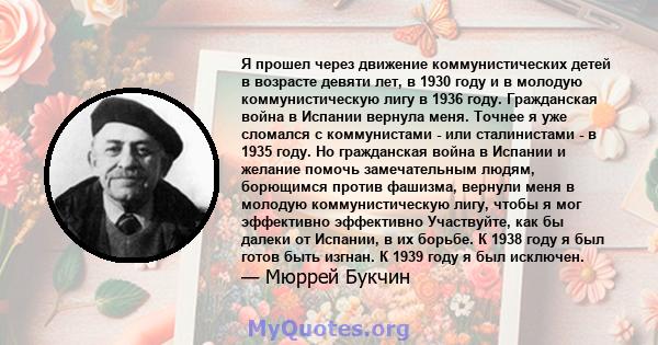 Я прошел через движение коммунистических детей в возрасте девяти лет, в 1930 году и в молодую коммунистическую лигу в 1936 году. Гражданская война в Испании вернула меня. Точнее я уже сломался с коммунистами - или