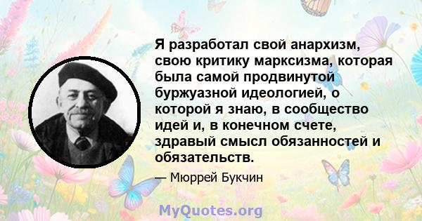 Я разработал свой анархизм, свою критику марксизма, которая была самой продвинутой буржуазной идеологией, о которой я знаю, в сообщество идей и, в конечном счете, здравый смысл обязанностей и обязательств.