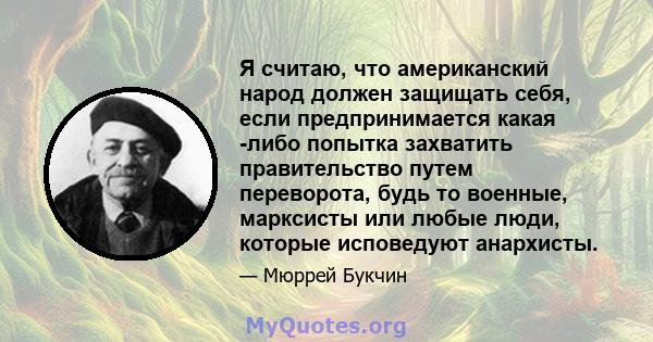 Я считаю, что американский народ должен защищать себя, если предпринимается какая -либо попытка захватить правительство путем переворота, будь то военные, марксисты или любые люди, которые исповедуют анархисты.