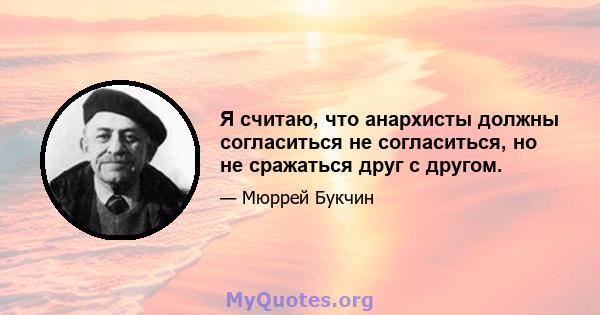 Я считаю, что анархисты должны согласиться не согласиться, но не сражаться друг с другом.