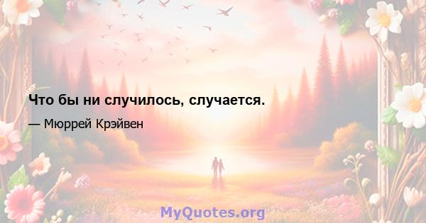 Что бы ни случилось, случается.