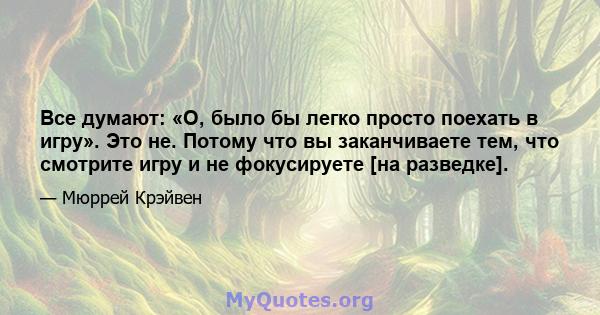 Все думают: «О, было бы легко просто поехать в игру». Это не. Потому что вы заканчиваете тем, что смотрите игру и не фокусируете [на разведке].