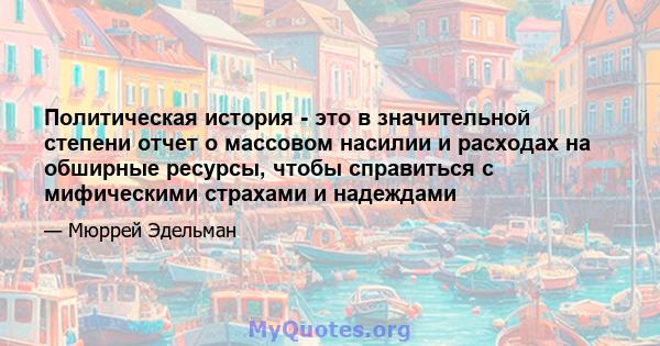 Политическая история - это в значительной степени отчет о массовом насилии и расходах на обширные ресурсы, чтобы справиться с мифическими страхами и надеждами