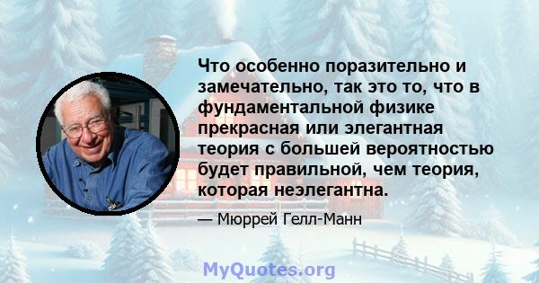 Что особенно поразительно и замечательно, так это то, что в фундаментальной физике прекрасная или элегантная теория с большей вероятностью будет правильной, чем теория, которая неэлегантна.