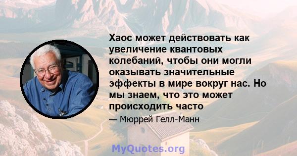 Хаос может действовать как увеличение квантовых колебаний, чтобы они могли оказывать значительные эффекты в мире вокруг нас. Но мы знаем, что это может происходить часто