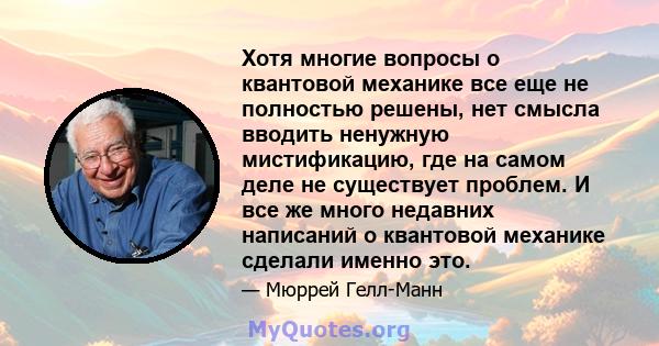 Хотя многие вопросы о квантовой механике все еще не полностью решены, нет смысла вводить ненужную мистификацию, где на самом деле не существует проблем. И все же много недавних написаний о квантовой механике сделали