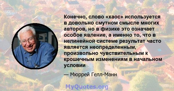 Конечно, слово «хаос» используется в довольно смутном смысле многих авторов, но в физике это означает особое явление, а именно то, что в нелинейной системе результат часто является неопределенным, произвольно