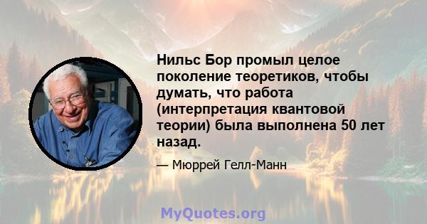 Нильс Бор промыл целое поколение теоретиков, чтобы думать, что работа (интерпретация квантовой теории) была выполнена 50 лет назад.