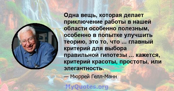 Одна вещь, которая делает приключение работы в нашей области особенно полезным, особенно в попытке улучшить теорию, это то, что ... главный критерий для выбора правильной гипотезы ... кажется, критерий красоты,