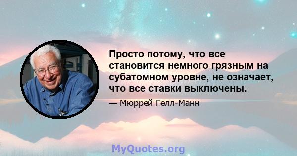 Просто потому, что все становится немного грязным на субатомном уровне, не означает, что все ставки выключены.