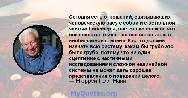 Сегодня сеть отношений, связывающих человеческую расу с собой и с остальной частью биосферы, настолько сложна, что все аспекты влияют на все остальные в необычайной степени. Кто -то должен изучать всю систему, каким бы