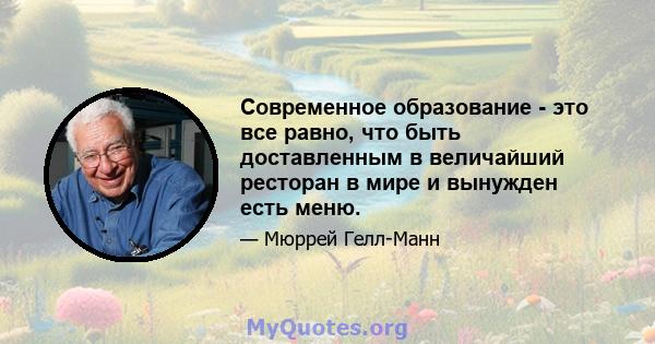 Современное образование - это все равно, что быть доставленным в величайший ресторан в мире и вынужден есть меню.