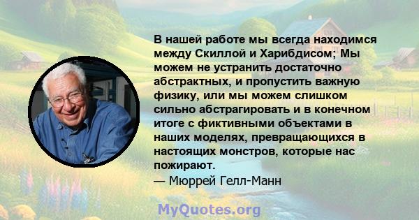 В нашей работе мы всегда находимся между Скиллой и Харибдисом; Мы можем не устранить достаточно абстрактных, и пропустить важную физику, или мы можем слишком сильно абстрагировать и в конечном итоге с фиктивными