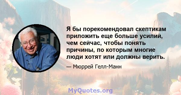 Я бы порекомендовал скептикам приложить еще больше усилий, чем сейчас, чтобы понять причины, по которым многие люди хотят или должны верить.