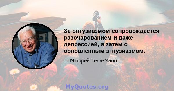 За энтузиазмом сопровождается разочарованием и даже депрессией, а затем с обновленным энтузиазмом.