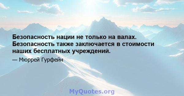 Безопасность нации не только на валах. Безопасность также заключается в стоимости наших бесплатных учреждений.