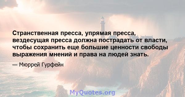 Странственная пресса, упрямая пресса, вездесущая пресса должна пострадать от власти, чтобы сохранить еще большие ценности свободы выражения мнений и права на людей знать.