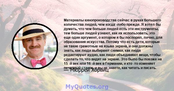 Материалы кинопроизводства сейчас в руках большего количества людей, чем когда -либо прежде. Я хотел бы думать, что чем больше людей есть эти инструменты, тем больше людей узнают, как их использовать, это еще один