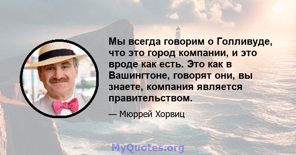 Мы всегда говорим о Голливуде, что это город компании, и это вроде как есть. Это как в Вашингтоне, говорят они, вы знаете, компания является правительством.