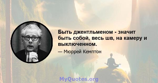 Быть джентльменом - значит быть собой, весь шв, на камеру и выключенном.