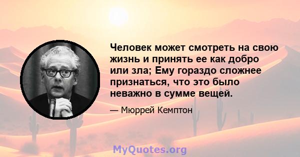 Человек может смотреть на свою жизнь и принять ее как добро или зла; Ему гораздо сложнее признаться, что это было неважно в сумме вещей.