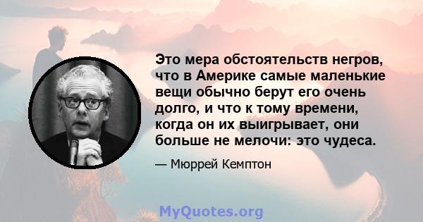 Это мера обстоятельств негров, что в Америке самые маленькие вещи обычно берут его очень долго, и что к тому времени, когда он их выигрывает, они больше не мелочи: это чудеса.