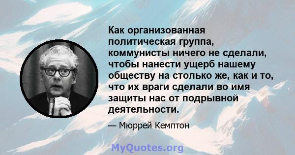 Как организованная политическая группа, коммунисты ничего не сделали, чтобы нанести ущерб нашему обществу на столько же, как и то, что их враги сделали во имя защиты нас от подрывной деятельности.