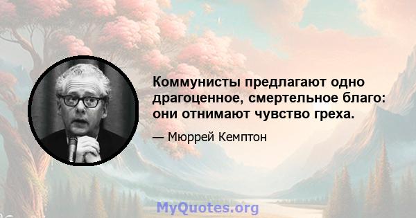 Коммунисты предлагают одно драгоценное, смертельное благо: они отнимают чувство греха.