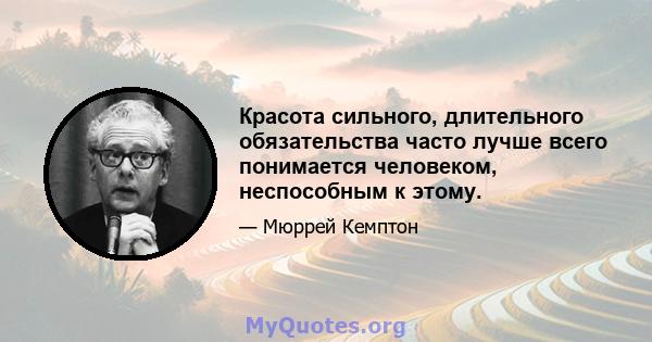 Красота сильного, длительного обязательства часто лучше всего понимается человеком, неспособным к этому.