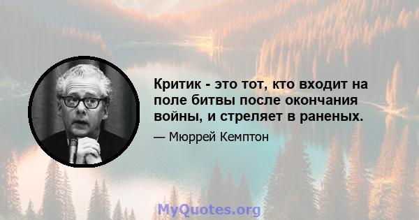 Критик - это тот, кто входит на поле битвы после окончания войны, и стреляет в раненых.