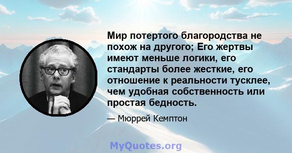 Мир потертого благородства не похож на другого; Его жертвы имеют меньше логики, его стандарты более жесткие, его отношение к реальности тусклее, чем удобная собственность или простая бедность.