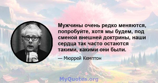 Мужчины очень редко меняются, попробуйте, хотя мы будем, под сменой внешней доктрины, наши сердца так часто остаются такими, какими они были.