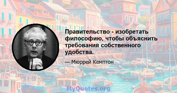 Правительство - изобретать философию, чтобы объяснить требования собственного удобства.