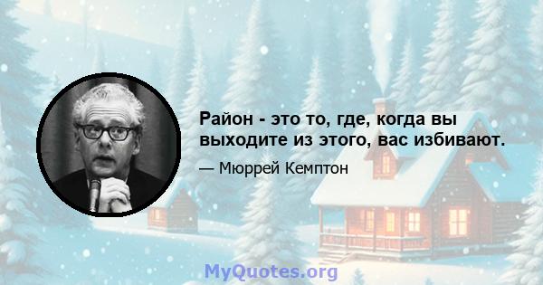 Район - это то, где, когда вы выходите из этого, вас избивают.